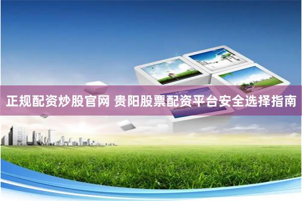 正规配资炒股官网 贵阳股票配资平台安全选择指南