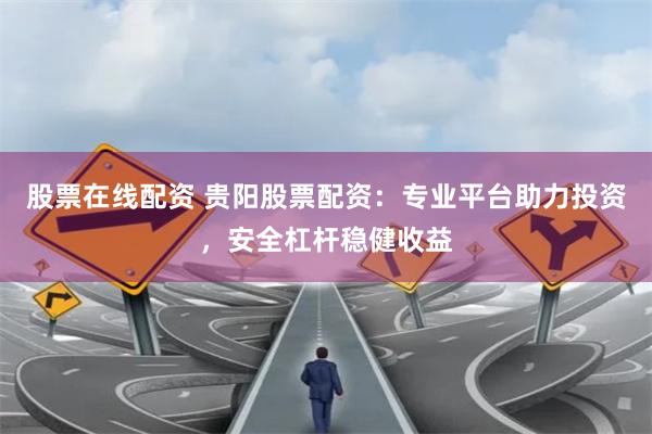 股票在线配资 贵阳股票配资：专业平台助力投资，安全杠杆稳健收益