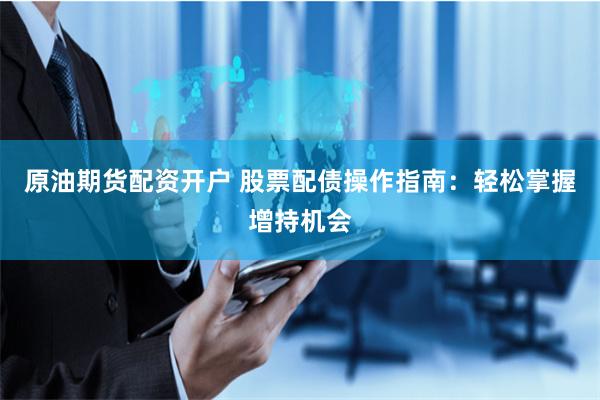 原油期货配资开户 股票配债操作指南：轻松掌握增持机会