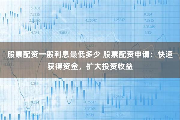 股票配资一般利息最低多少 股票配资申请：快速获得资金，扩大投资收益