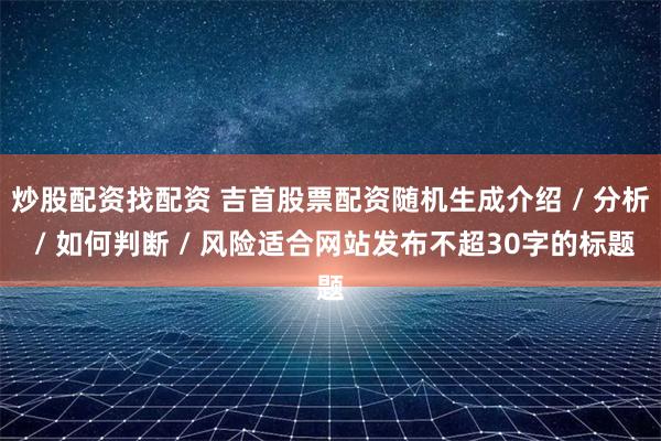 炒股配资找配资 吉首股票配资随机生成介绍 / 分析 / 如何判断 / 风险适合网站发布不超30字的标题