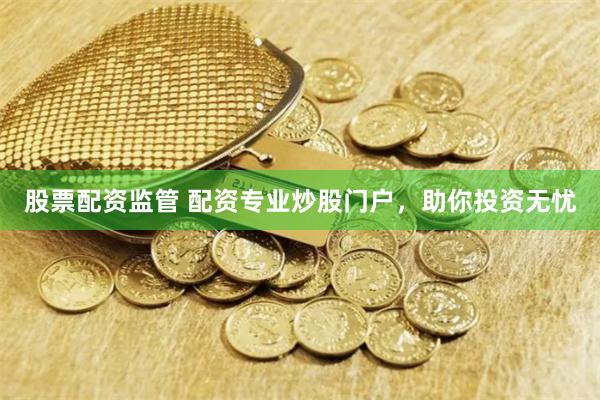 股票配资监管 配资专业炒股门户，助你投资无忧