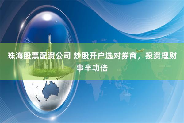 珠海股票配资公司 炒股开户选对券商，投资理财事半功倍